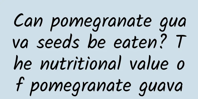 Can pomegranate guava seeds be eaten? The nutritional value of pomegranate guava