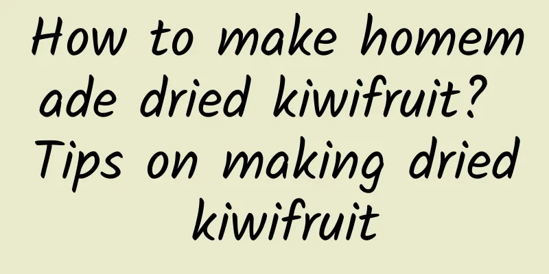 How to make homemade dried kiwifruit? Tips on making dried kiwifruit