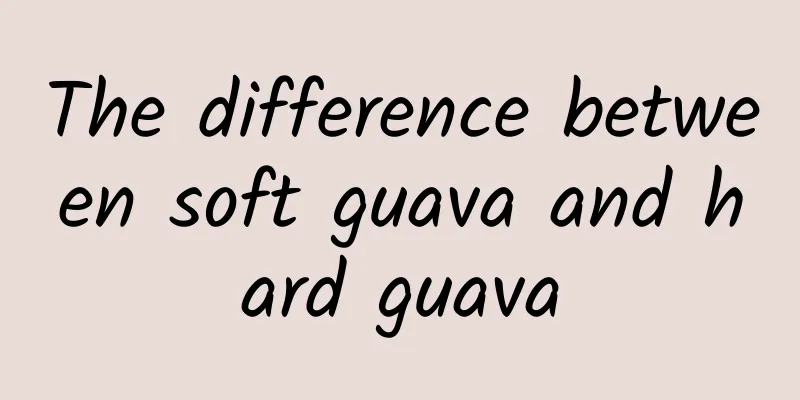 The difference between soft guava and hard guava