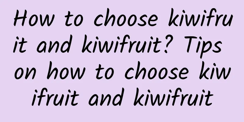 How to choose kiwifruit and kiwifruit? Tips on how to choose kiwifruit and kiwifruit