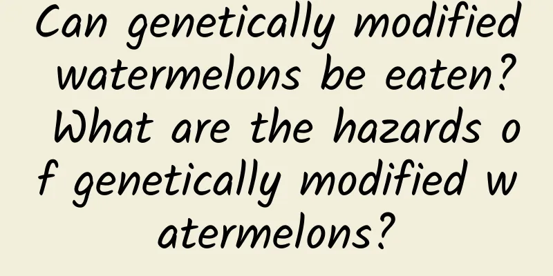 Can genetically modified watermelons be eaten? What are the hazards of genetically modified watermelons?