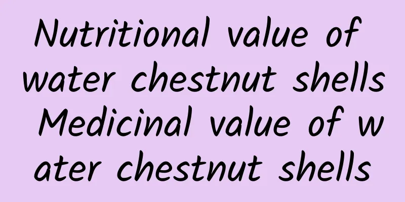 Nutritional value of water chestnut shells Medicinal value of water chestnut shells