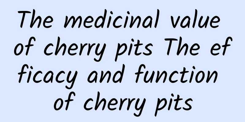 The medicinal value of cherry pits The efficacy and function of cherry pits