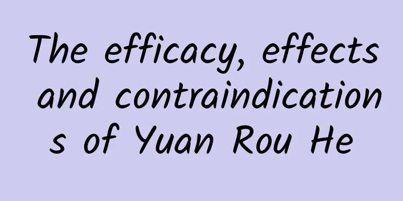 The efficacy, effects and contraindications of Yuan Rou He