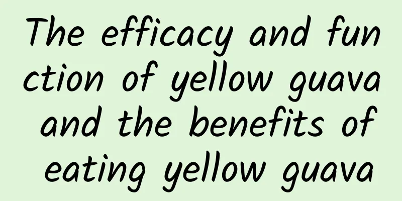 The efficacy and function of yellow guava and the benefits of eating yellow guava