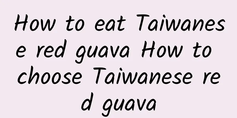 How to eat Taiwanese red guava How to choose Taiwanese red guava