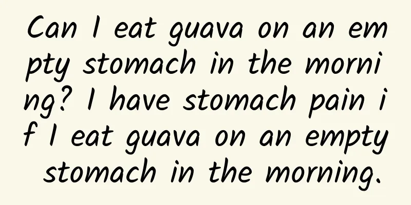 Can I eat guava on an empty stomach in the morning? I have stomach pain if I eat guava on an empty stomach in the morning.