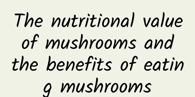 The nutritional value of mushrooms and the benefits of eating mushrooms