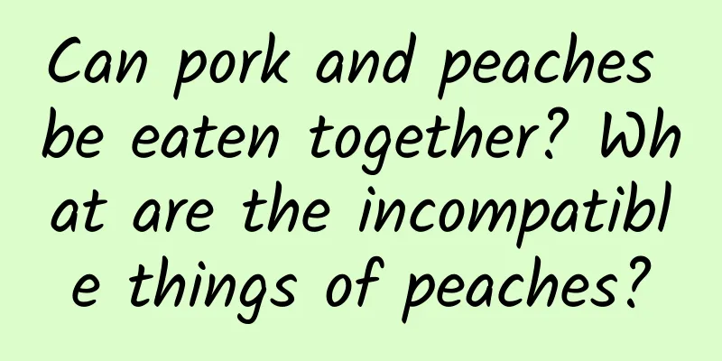 Can pork and peaches be eaten together? What are the incompatible things of peaches?