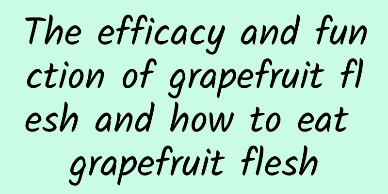 The efficacy and function of grapefruit flesh and how to eat grapefruit flesh