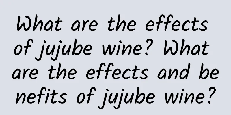 What are the effects of jujube wine? What are the effects and benefits of jujube wine?