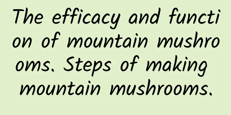 The efficacy and function of mountain mushrooms. Steps of making mountain mushrooms.