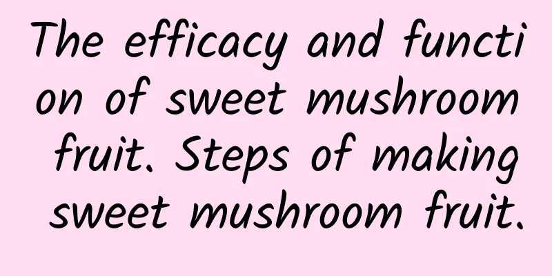 The efficacy and function of sweet mushroom fruit. Steps of making sweet mushroom fruit.