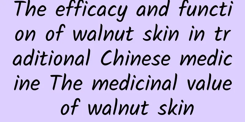 The efficacy and function of walnut skin in traditional Chinese medicine The medicinal value of walnut skin