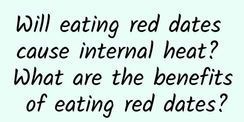 Will eating red dates cause internal heat? What are the benefits of eating red dates?