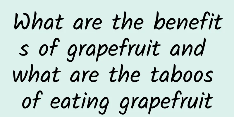 What are the benefits of grapefruit and what are the taboos of eating grapefruit