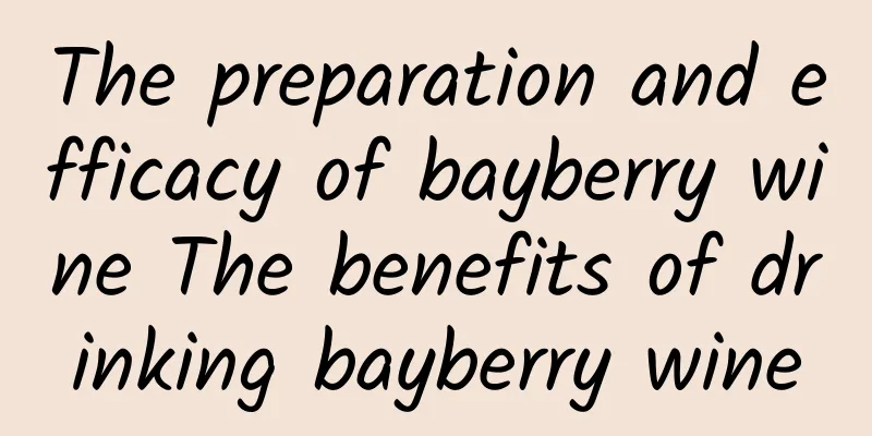 The preparation and efficacy of bayberry wine The benefits of drinking bayberry wine