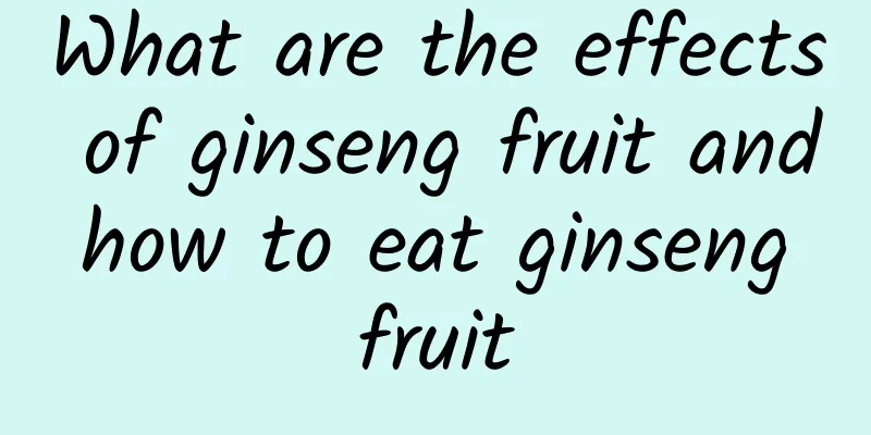 What are the effects of ginseng fruit and how to eat ginseng fruit