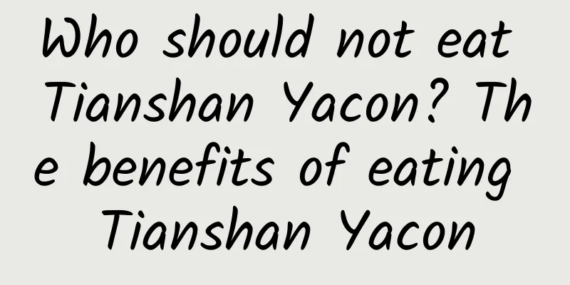 Who should not eat Tianshan Yacon? The benefits of eating Tianshan Yacon