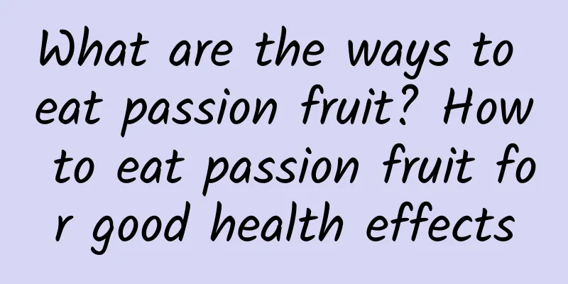 What are the ways to eat passion fruit? How to eat passion fruit for good health effects