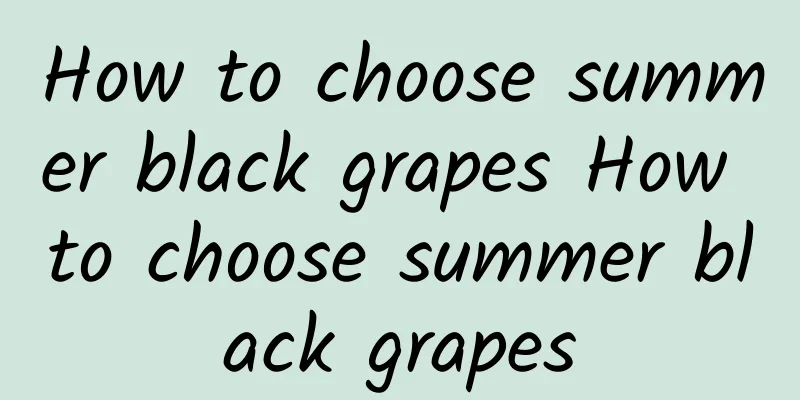 How to choose summer black grapes How to choose summer black grapes