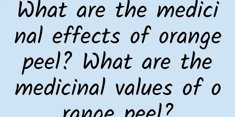 What are the medicinal effects of orange peel? What are the medicinal values ​​of orange peel?