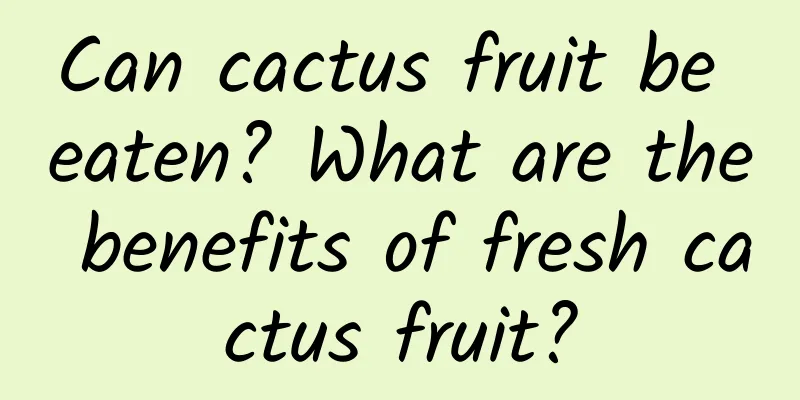 Can cactus fruit be eaten? What are the benefits of fresh cactus fruit?