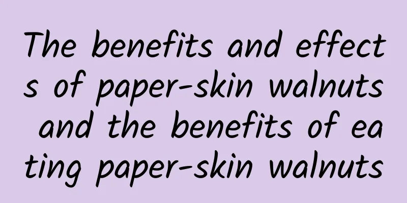 The benefits and effects of paper-skin walnuts and the benefits of eating paper-skin walnuts