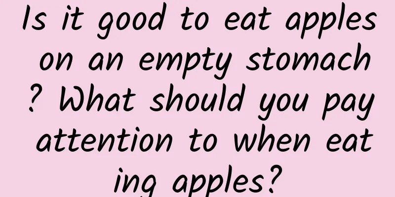 Is it good to eat apples on an empty stomach? What should you pay attention to when eating apples?