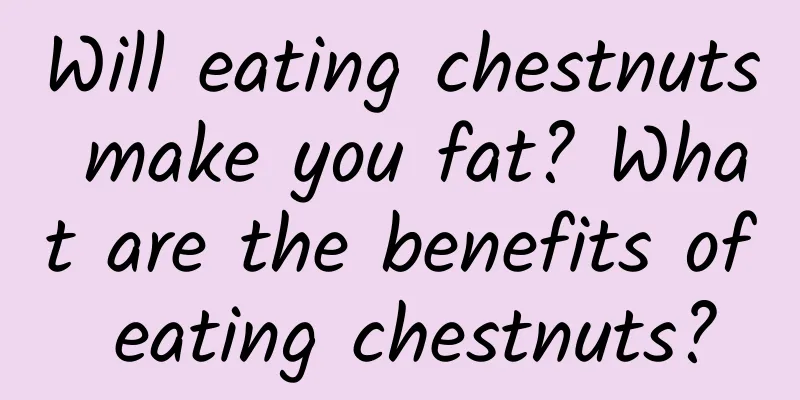 Will eating chestnuts make you fat? What are the benefits of eating chestnuts?