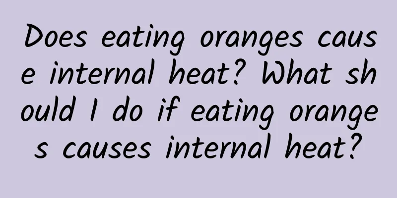 Does eating oranges cause internal heat? What should I do if eating oranges causes internal heat?