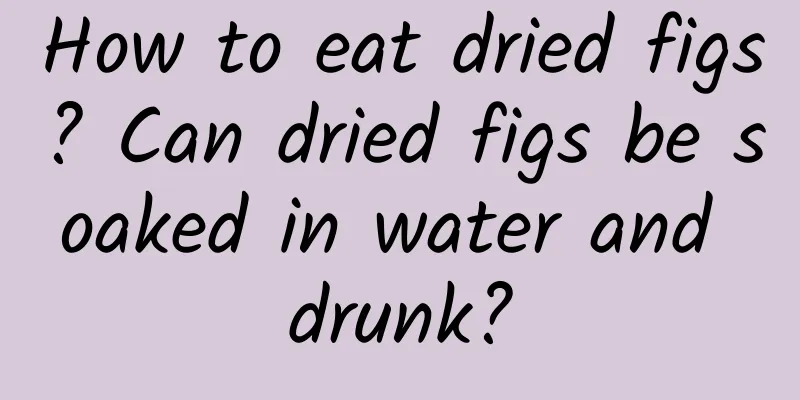 How to eat dried figs? Can dried figs be soaked in water and drunk?