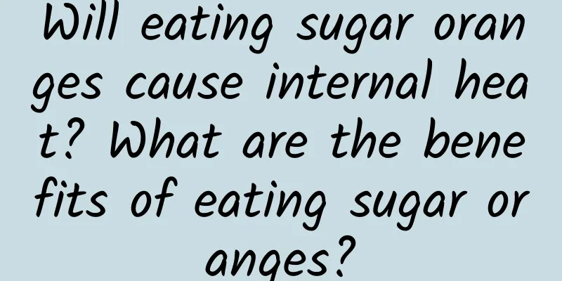 Will eating sugar oranges cause internal heat? What are the benefits of eating sugar oranges?