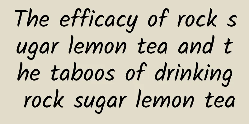 The efficacy of rock sugar lemon tea and the taboos of drinking rock sugar lemon tea