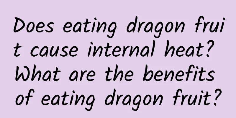 Does eating dragon fruit cause internal heat? What are the benefits of eating dragon fruit?