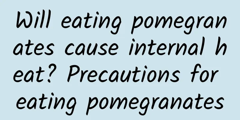 Will eating pomegranates cause internal heat? Precautions for eating pomegranates