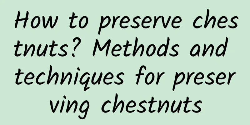 How to preserve chestnuts? Methods and techniques for preserving chestnuts