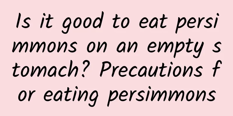 Is it good to eat persimmons on an empty stomach? Precautions for eating persimmons