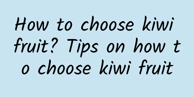 How to choose kiwi fruit? Tips on how to choose kiwi fruit