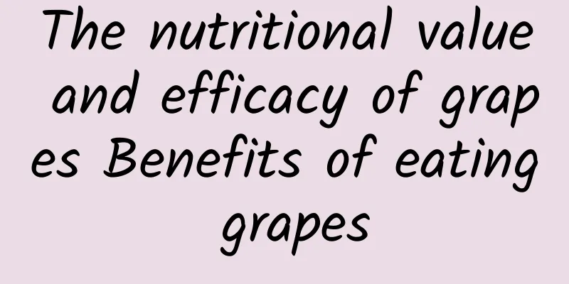 The nutritional value and efficacy of grapes Benefits of eating grapes