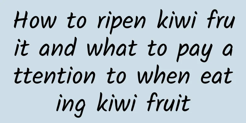 How to ripen kiwi fruit and what to pay attention to when eating kiwi fruit