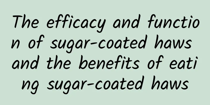 The efficacy and function of sugar-coated haws and the benefits of eating sugar-coated haws