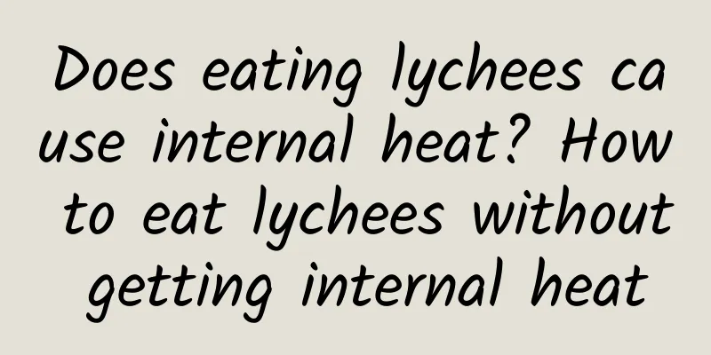 Does eating lychees cause internal heat? How to eat lychees without getting internal heat