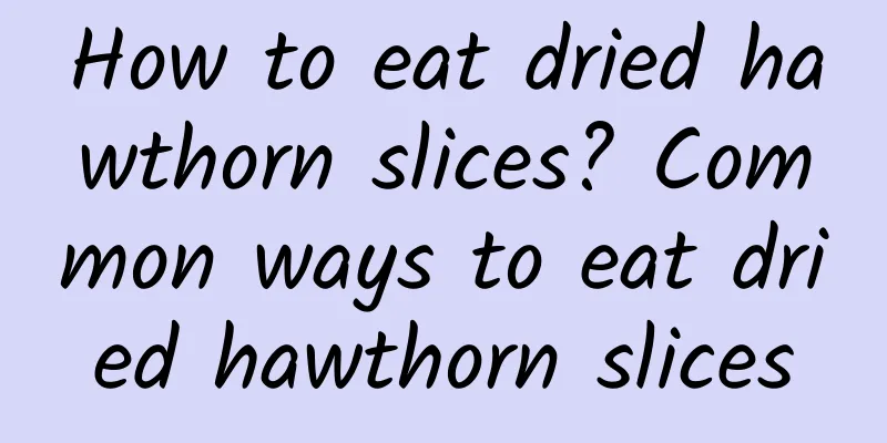 How to eat dried hawthorn slices? Common ways to eat dried hawthorn slices