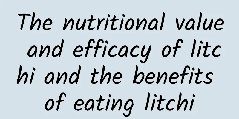 The nutritional value and efficacy of litchi and the benefits of eating litchi