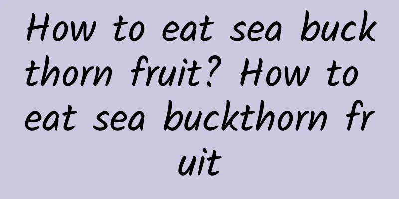 How to eat sea buckthorn fruit? How to eat sea buckthorn fruit