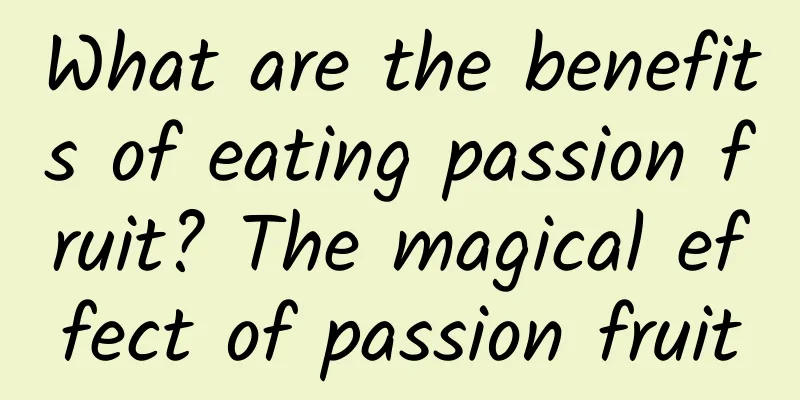 What are the benefits of eating passion fruit? The magical effect of passion fruit