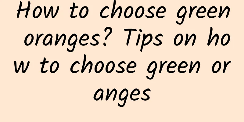 How to choose green oranges? Tips on how to choose green oranges