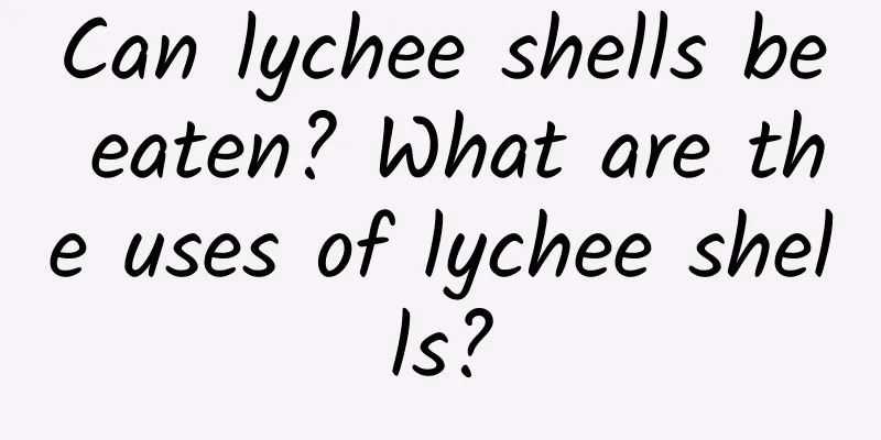 Can lychee shells be eaten? What are the uses of lychee shells?