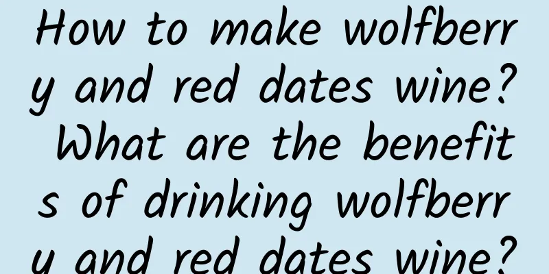 How to make wolfberry and red dates wine? What are the benefits of drinking wolfberry and red dates wine?